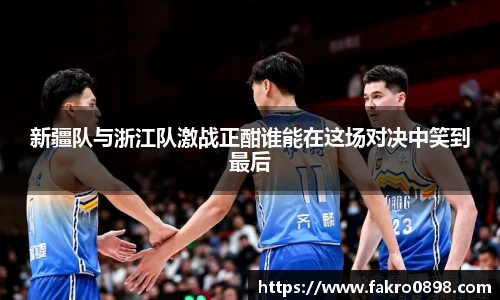 新疆队与浙江队激战正酣谁能在这场对决中笑到最后